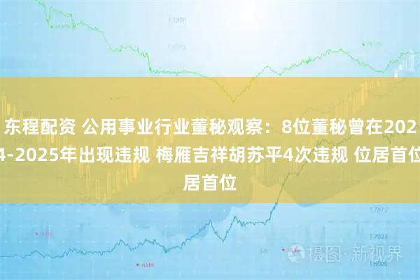 东程配资 公用事业行业董秘观察：8位董秘曾在2024-2025年出现违规 梅雁吉祥胡苏平4次违规 位居首位