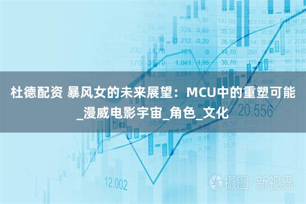 杜德配资 暴风女的未来展望：MCU中的重塑可能_漫威电影宇宙_角色_文化