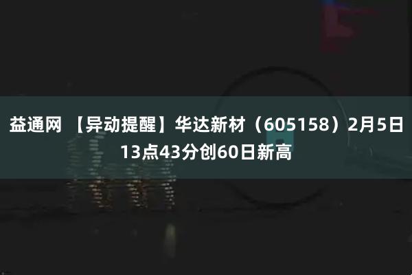 益通网 【异动提醒】华达新材（605158）2月5日13点43分创60日新高