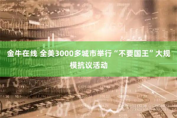 金牛在线 全美3000多城市举行“不要国王”大规模抗议活动
