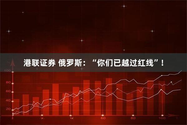 港联证券 俄罗斯：“你们已越过红线”！