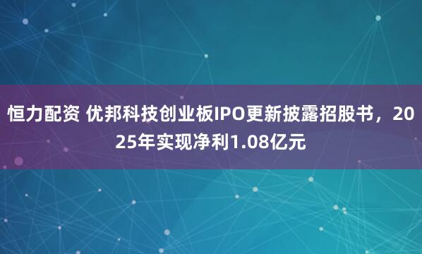 恒力配资 优邦科技创业板IPO更新披露招股书，2025年实现净利1.08亿元