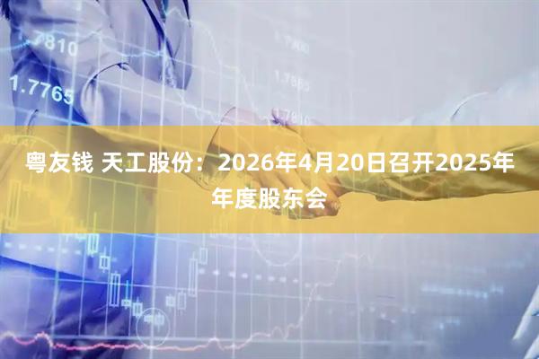 粤友钱 天工股份：2026年4月20日召开2025年年度股东会