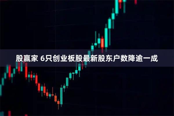 股赢家 6只创业板股最新股东户数降逾一成