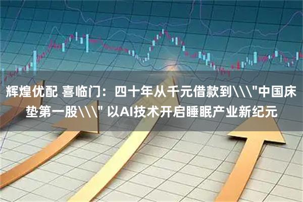 辉煌优配 喜临门：四十年从千元借款到\＂中国床垫第一股\＂ 以AI技术开启睡眠产业新纪元