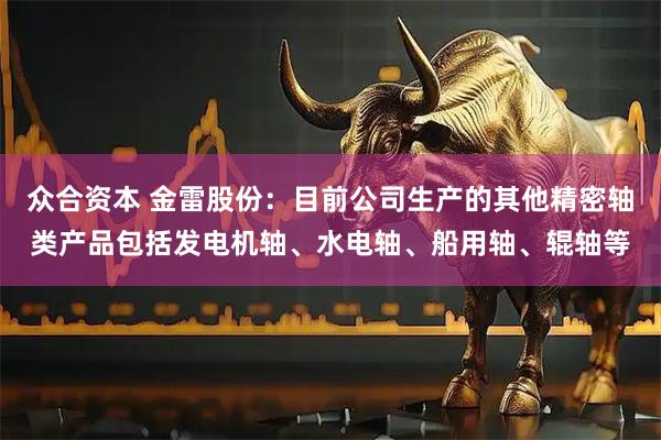 众合资本 金雷股份：目前公司生产的其他精密轴类产品包括发电机轴、水电轴、船用轴、辊轴等
