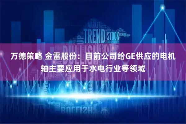 万德策略 金雷股份：目前公司给GE供应的电机轴主要应用于水电行业等领域