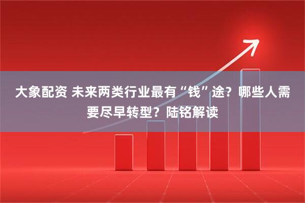 大象配资 未来两类行业最有“钱”途？哪些人需要尽早转型？陆铭解读