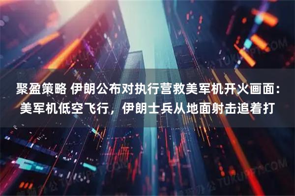 聚盈策略 伊朗公布对执行营救美军机开火画面：美军机低空飞行，伊朗士兵从地面射击追着打