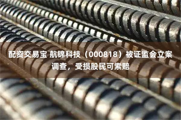 配资交易宝 航锦科技（000818）被证监会立案调查，受损股民可索赔