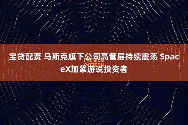 宝贷配资 马斯克旗下公司高管层持续震荡 SpaceX加紧游说投资者
