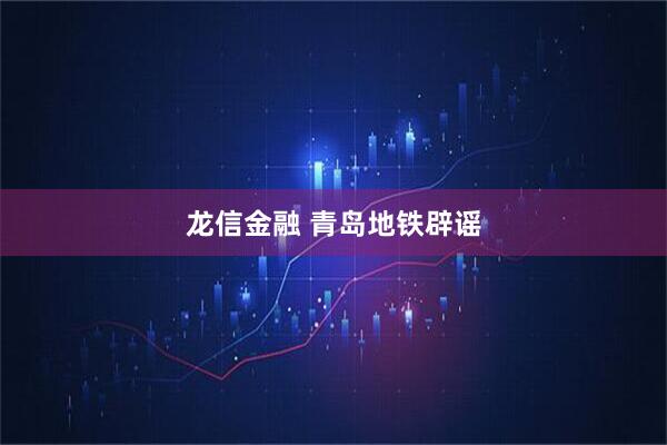 龙信金融 青岛地铁辟谣