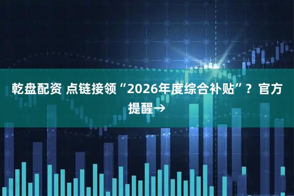 乾盘配资 点链接领“2026年度综合补贴”?官方提醒→
