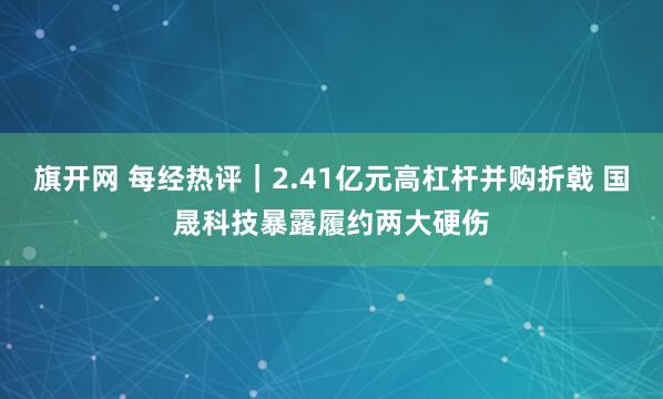 旗开网 每经热评｜2.41亿元高杠杆并购折戟 国晟科技暴露履约两大硬伤